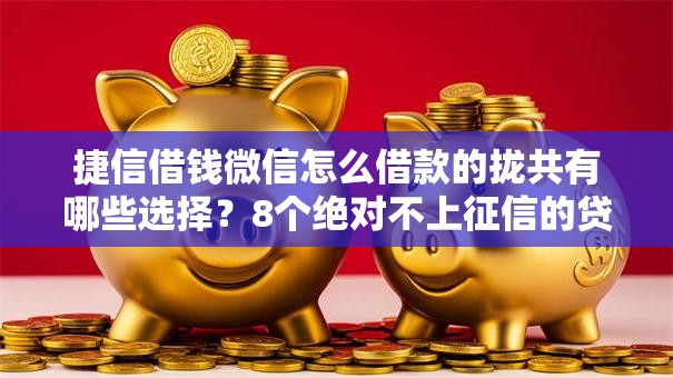 捷信借钱微信怎么借款的拢共有哪些选择？8个绝对不上征信的贷款平台详解