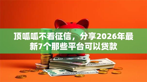 顶呱呱不看征信，分享2026年最新7个那些平台可以贷款