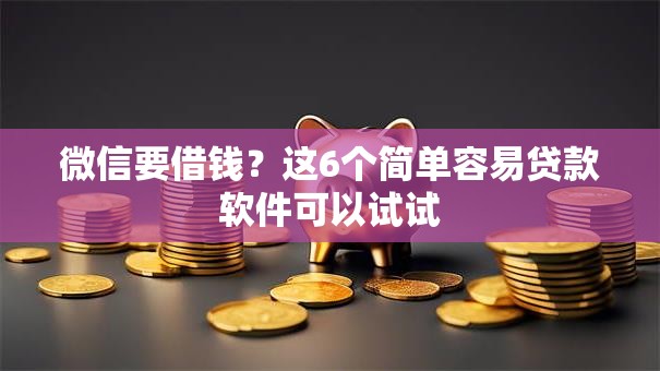 微信要借钱？这6个简单容易贷款软件可以试试