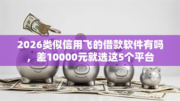 2026类似信用飞的借款软件有吗，差10000元就选这5个平台