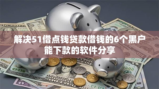 解决51借点钱贷款借钱的6个黑户能下款的软件分享