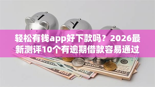 轻松有钱app好下款吗？2026最新测评10个有逾期借款容易通过的平台