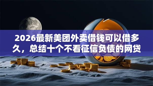 2026最新美团外卖借钱可以借多久，总结十个不看征信负债的网贷百分百下款软件！