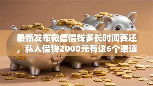 最新发布微信借钱多长时间要还，私人借钱2000元有这6个渠道