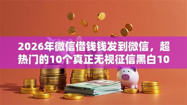 2026年微信借钱钱发到微信，超热门的10个真正无视征信黑白100%秒下网贷推荐