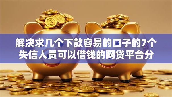 解决求几个下款容易的口子的7个失信人员可以借钱的网贷平台分享