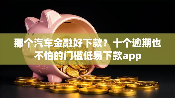 那个汽车金融好下款？十个逾期也不怕的门槛低易下款app