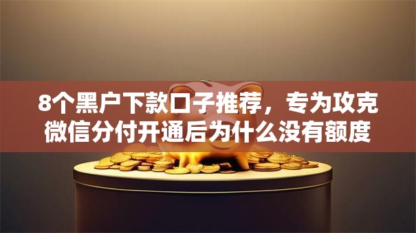 8个黑户下款口子推荐，专为攻克微信分付开通后为什么没有额度难题