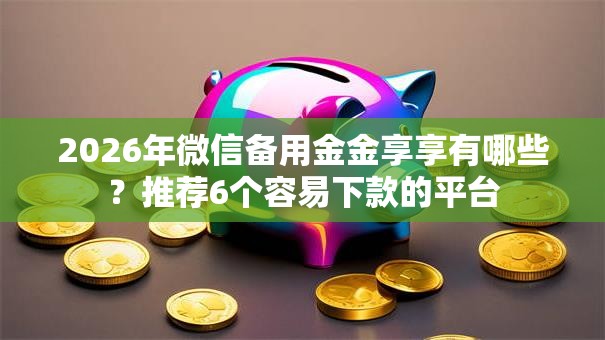 2026年微信备用金金享享有哪些？推荐6个容易下款的平台