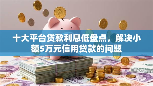 十大平台贷款利息低盘点，解决小额5万元信用贷款的问题