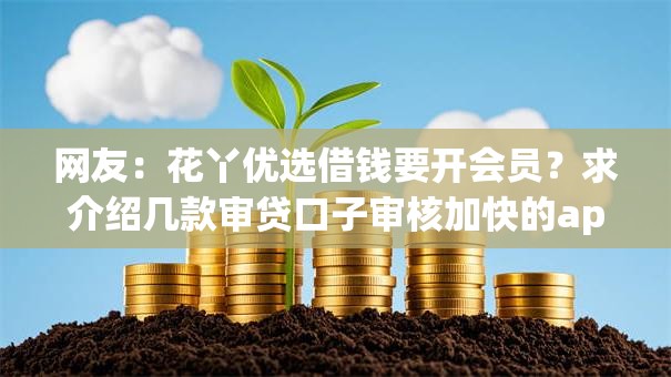 网友：花丫优选借钱要开会员？求介绍几款审贷口子审核加快的app