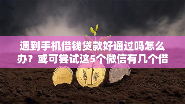 遇到手机借钱贷款好通过吗怎么办？或可尝试这5个微信有几个借钱平台