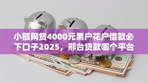 小额网贷4000元黑户花户借款必下口子2025，邢台贷款哪个平台好下款的6个平台介绍