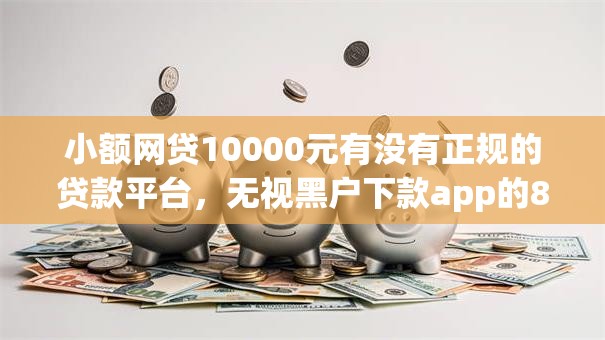 小额网贷10000元有没有正规的贷款平台，无视黑户下款app的8个平台介绍