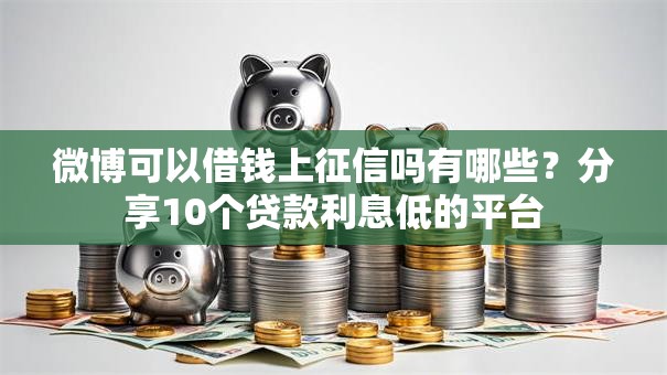 微博可以借钱上征信吗有哪些？分享10个贷款利息低的平台