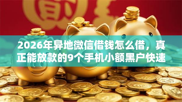 2026年异地微信借钱怎么借，真正能放款的9个手机小额黑户快速贷款平台推荐