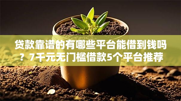 贷款靠谱的有哪些平台能借到钱吗？7千元无门槛借款5个平台推荐