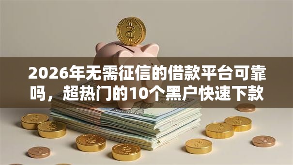 2026年无需征信的借款平台可靠吗，超热门的10个黑户快速下款的口子推荐