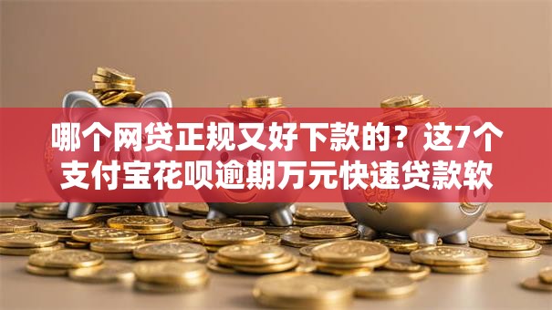 哪个网贷正规又好下款的？这7个支付宝花呗逾期万元快速贷款软件值得一试
