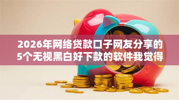 2026年网络贷款口子网友分享的5个无视黑白好下款的软件我觉得不错！