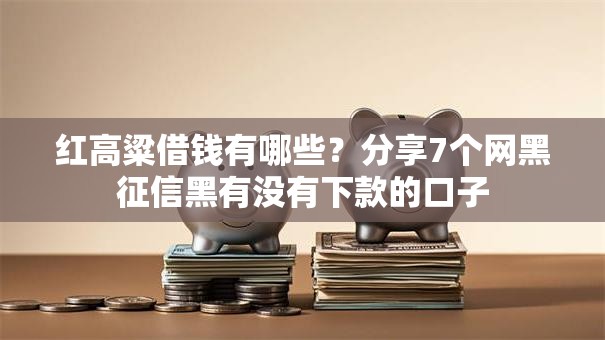 红高粱借钱有哪些？分享7个网黑征信黑有没有下款的口子