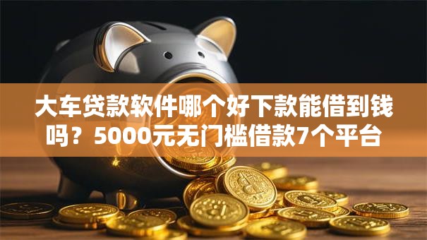大车贷款软件哪个好下款能借到钱吗？5000元无门槛借款7个平台推荐
