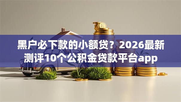 黑户必下款的小额贷？2026最新测评10个公积金贷款平台app