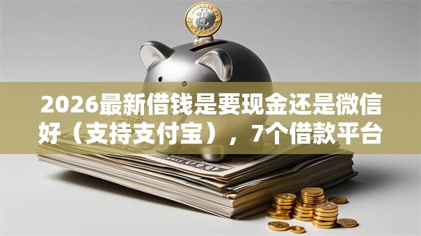 2026最新借钱是要现金还是微信好（支持支付宝），7个借款平台可以贷款无私分享
