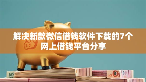 解决新款微信借钱软件下载的7个网上借钱平台分享