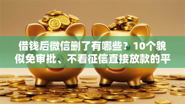 借钱后微信删了有哪些？10个貌似免审批、不看征信直接放款的平台合集