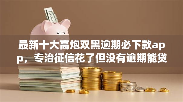 最新十大高炮双黑逾期必下款app，专治征信花了但没有逾期能贷款买房嘛