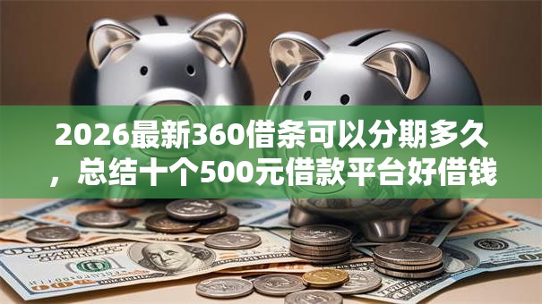 2026最新360借条可以分期多久，总结十个500元借款平台好借钱！