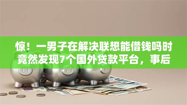 惊！一男子在解决联想能借钱吗时竟然发现7个国外贷款平台，事后分享了出来