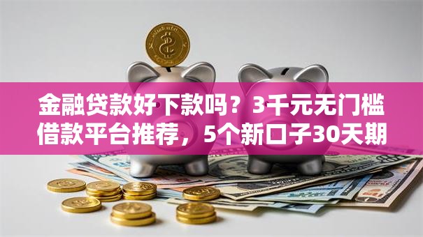 金融贷款好下款吗？3千元无门槛借款平台推荐，5个新口子30天期限的网贷盘点