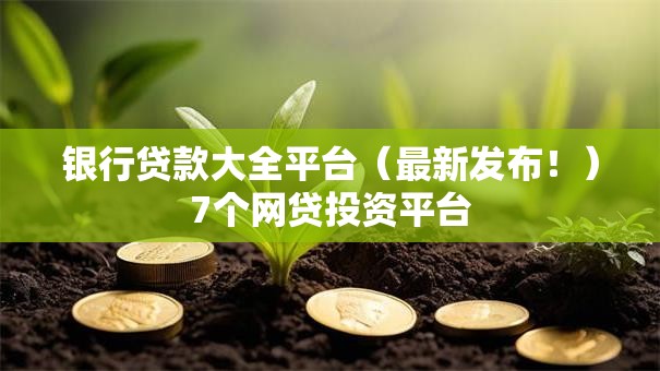 银行贷款大全平台（最新发布！）7个网贷投资平台