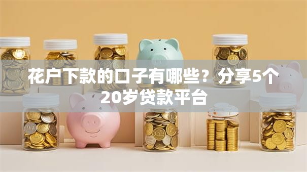 花户下款的口子有哪些？分享5个20岁贷款平台