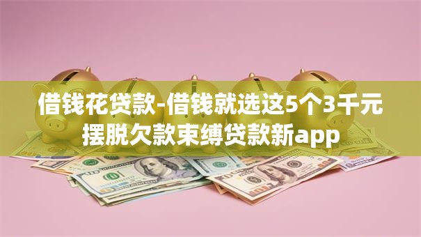 借钱花贷款-借钱就选这5个3千元摆脱欠款束缚贷款新app