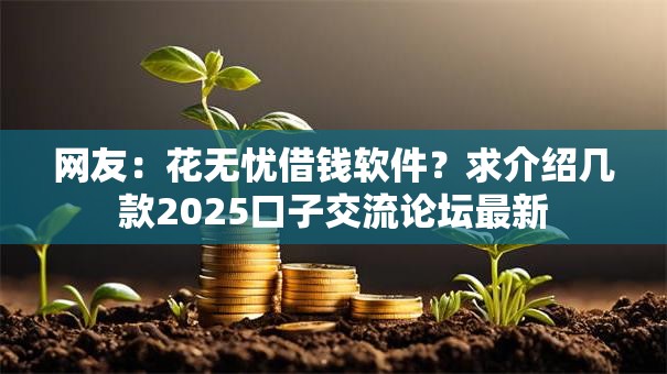 网友：花无忧借钱软件？求介绍几款2025口子交流论坛最新