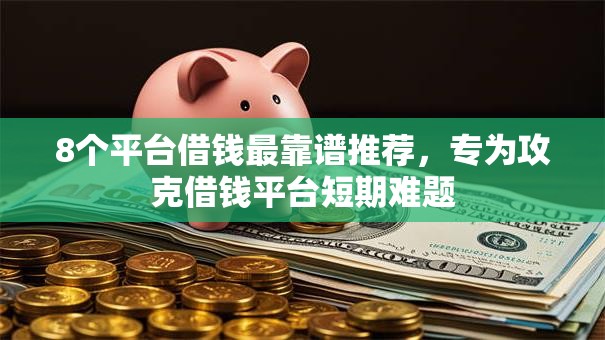 8个平台借钱最靠谱推荐，专为攻克借钱平台短期难题