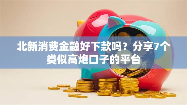 北新消费金融好下款吗？分享7个类似高炮口子的平台