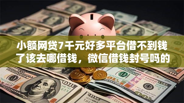 小额网贷7千元好多平台借不到钱了该去哪借钱，微信借钱封号吗的7个平台介绍