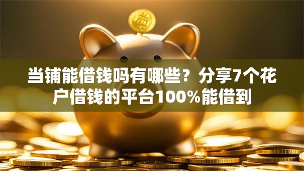 当铺能借钱吗有哪些？分享7个花户借钱的平台100%能借到
