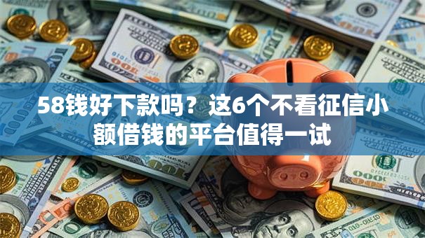 58钱好下款吗？这6个不看征信小额借钱的平台值得一试