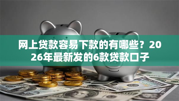 网上贷款容易下款的有哪些？2026年最新发的6款贷款口子