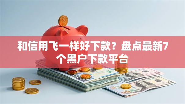和信用飞一样好下款？盘点最新7个黑户下款平台