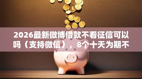2026最新微博借款不看征信可以吗（支持微信），8个十天为期不看征信借钱平台无私分享