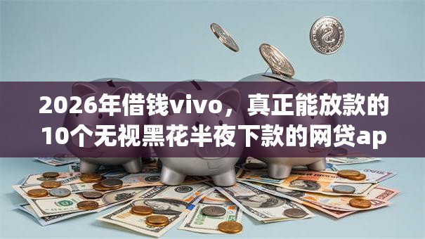 2026年借钱vivo，真正能放款的10个无视黑花半夜下款的网贷app推荐