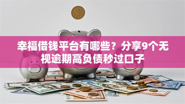 幸福借钱平台有哪些？分享9个无视逾期高负债秒过口子