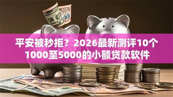 平安被秒拒？2026最新测评10个1000至5000的小额贷款软件
