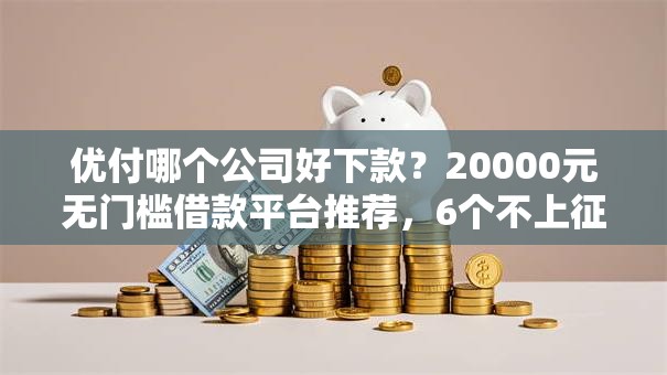 优付哪个公司好下款？20000元无门槛借款平台推荐，6个不上征信的贷款软件盘点